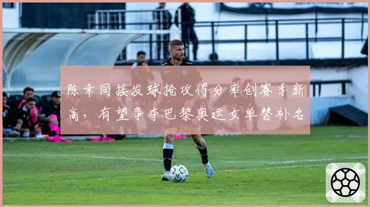 陈幸同接发球抢攻得分率创赛季新高,有望争夺巴黎奥运女单替补名额