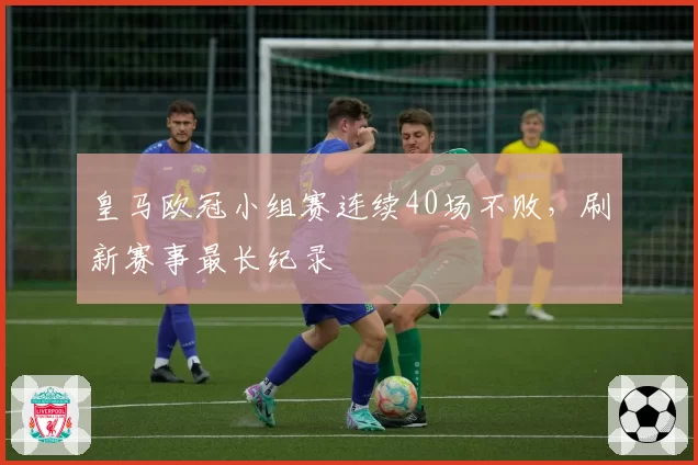 皇马欧冠小组赛连续40场不败，刷新赛事最长纪录