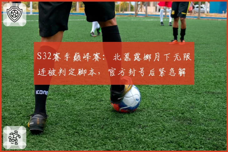 S32赛季巅峰赛：北慕露娜月下无限连被判定脚本，官方封号后紧急解封引争议