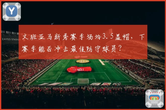 文班亚马新秀赛季场均3.5盖帽，下赛季能否冲击最佳防守球员？