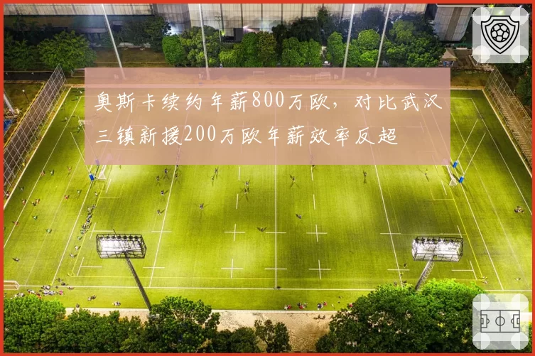 奥斯卡续约年薪800万欧，对比武汉三镇新援200万欧年薪效率反超