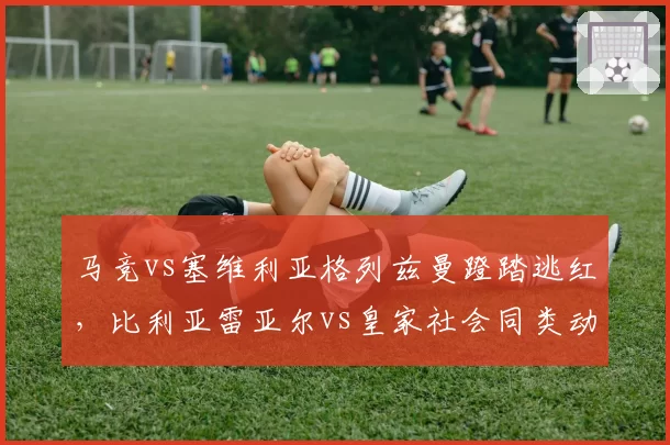马竞vs塞维利亚格列兹曼蹬踏逃红，比利亚雷亚尔vs皇家社会同类动作直红
