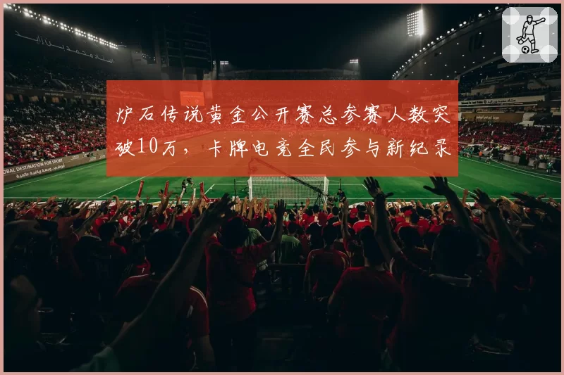 炉石传说黄金公开赛总参赛人数突破10万，卡牌电竞全民参与新纪录