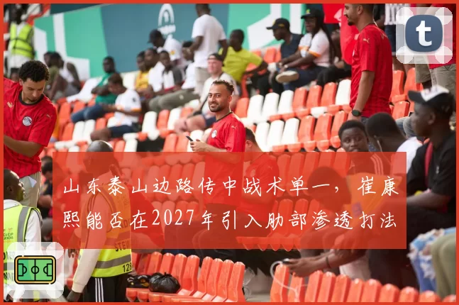 山东泰山边路传中战术单一,崔康熙能否在2027年引入肋部渗透打法