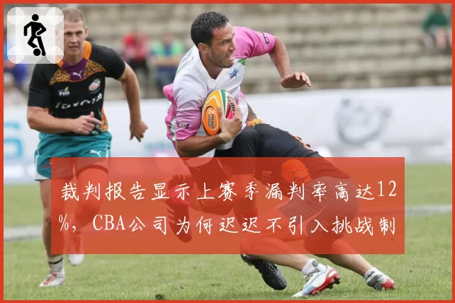 裁判报告显示上赛季漏判率高达12%，CBA公司为何迟迟不引入挑战制度？