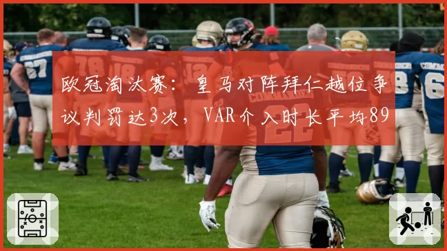 欧冠淘汰赛：皇马对阵拜仁越位争议判罚达3次，VAR介入时长平均89秒遭质疑
