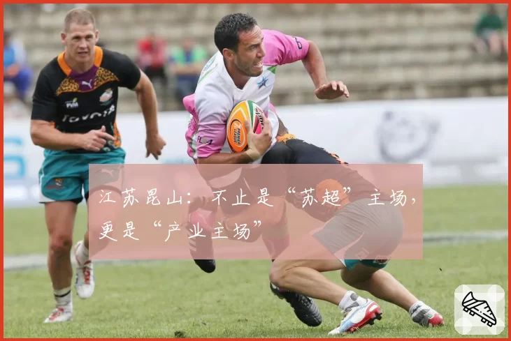 江苏昆山:不止是“苏超”主场,更是“产业主场”