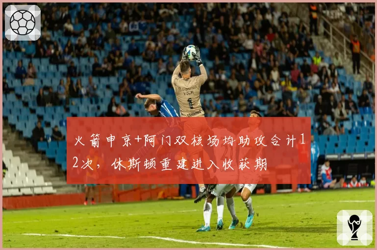 火箭申京+阿门双核场均助攻合计12次，休斯顿重建进入收获期