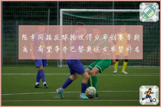 陈幸同接发球抢攻得分率创赛季新高,有望争夺巴黎奥运女单替补名额