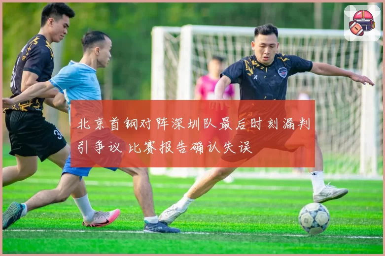 北京首钢对阵深圳队最后时刻漏判引争议 比赛报告确认失误